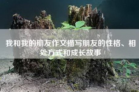 我和我的朋友作文描写朋友的性格、相处方式和成长故事