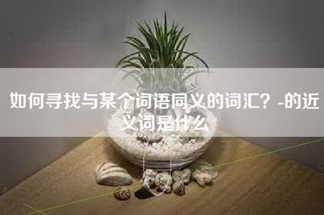 如何寻找与某个词语同义的词汇？-的近义词是什么