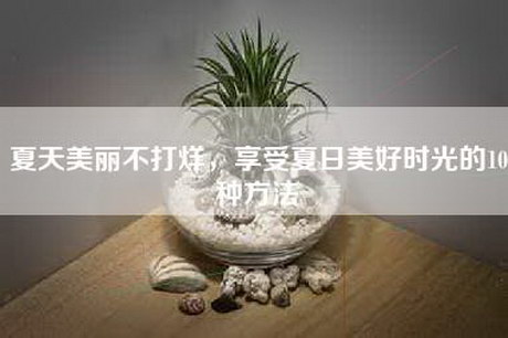 夏天美丽不打烊，享受夏日美好时光的10种方法