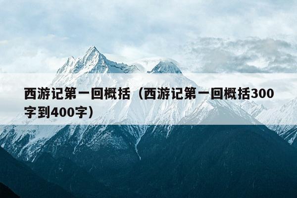 西游记第一回概括（西游记第一回概括300字到400字）