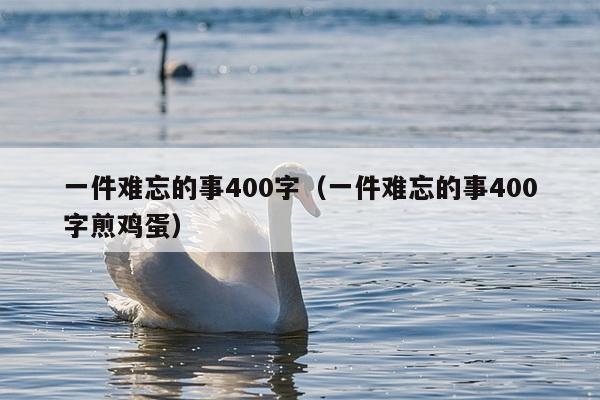 一件难忘的事400字（一件难忘的事400字煎鸡蛋）