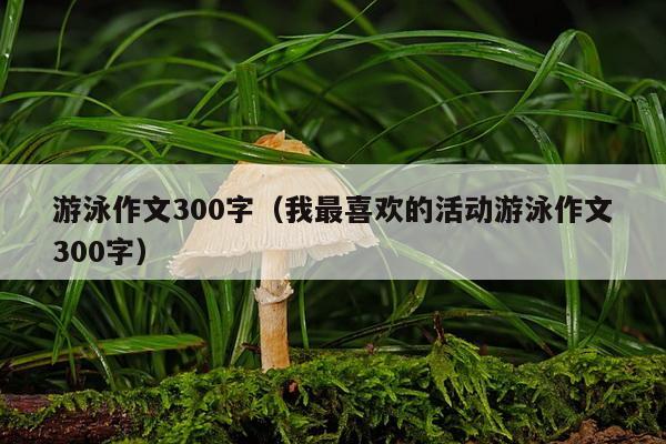 游泳作文300字（我最喜欢的活动游泳作文300字）