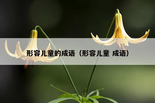 形容儿童的成语（形容儿童 成语）