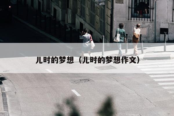 儿时的梦想（儿时的梦想作文）