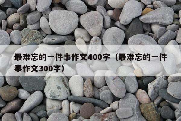 最难忘的一件事作文400字（最难忘的一件事作文300字）