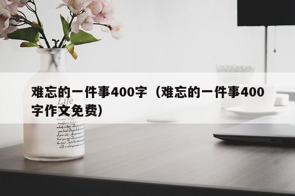 难忘的一件事400字（难忘的一件事400字作文免费）