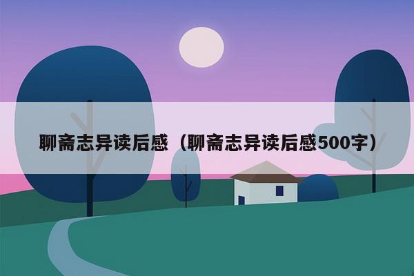 聊斋志异读后感（聊斋志异读后感500字）