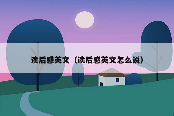 读后感英文（读后感英文怎么说）