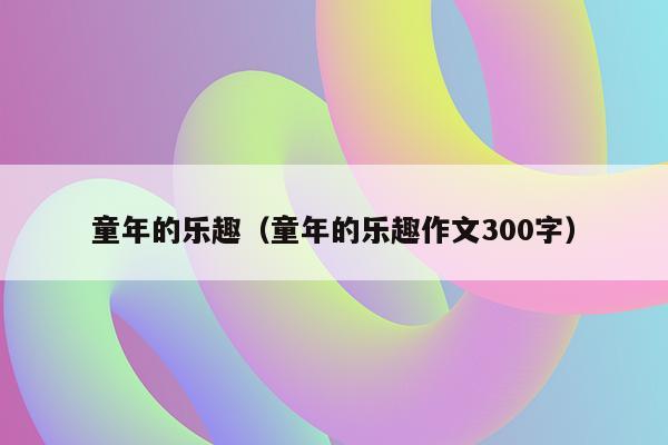 童年的乐趣（童年的乐趣作文300字）