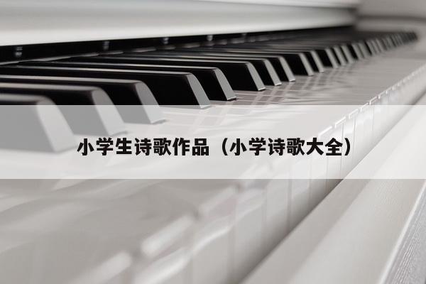 小学生诗歌作品（小学诗歌大全）