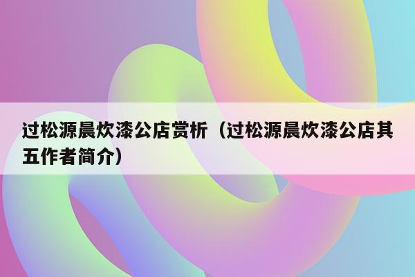 过松源晨炊漆公店赏析（过松源晨炊漆公店其五作者简介）