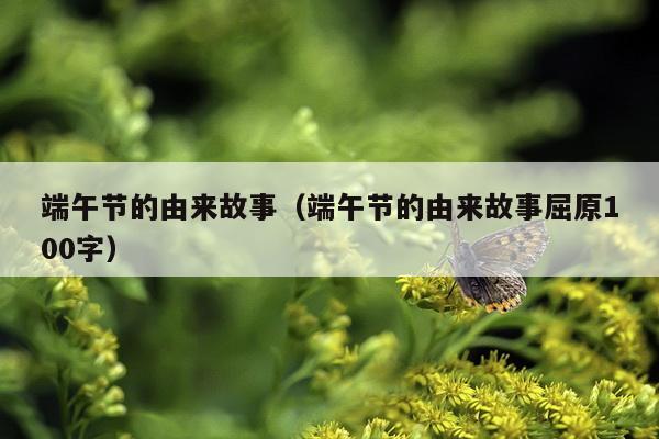 端午节的由来故事（端午节的由来故事屈原100字）