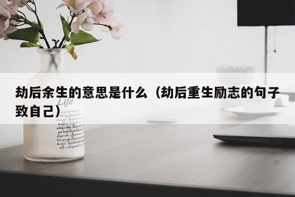 劫后余生的意思是什么（劫后重生励志的句子致自己）