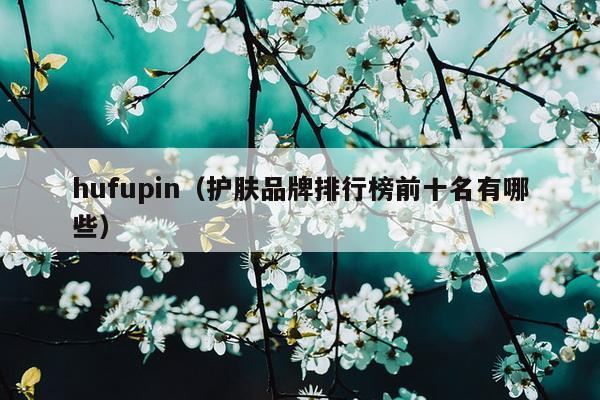 hufupin（护肤品牌排行榜前十名有哪些）