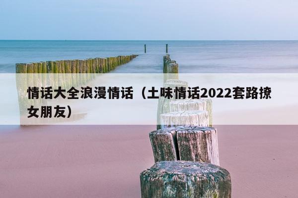 情话大全浪漫情话（土味情话2022套路撩女朋友）