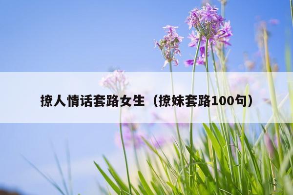 撩人情话套路女生（撩妹套路100句）