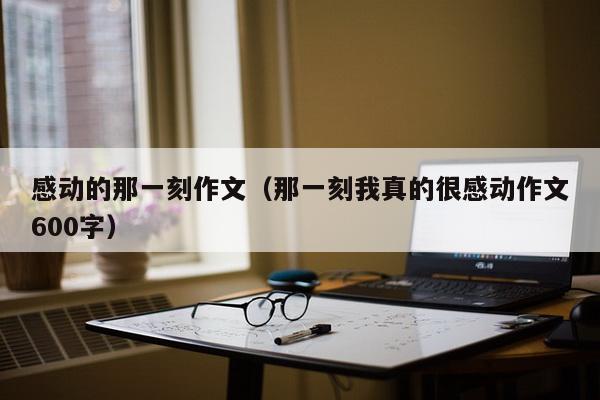 感动的那一刻作文（那一刻我真的很感动作文600字）