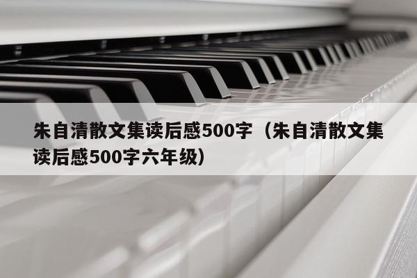 朱自清散文集读后感500字（朱自清散文集读后感500字六年级）