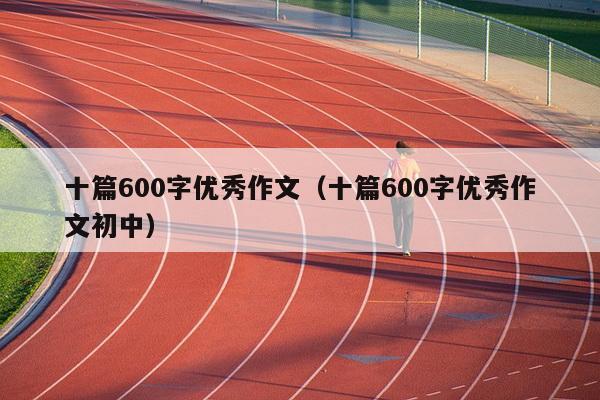 十篇600字优秀作文（十篇600字优秀作文初中）