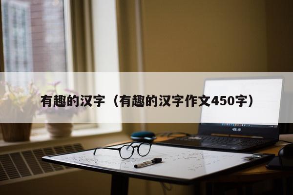 有趣的汉字（有趣的汉字作文450字）