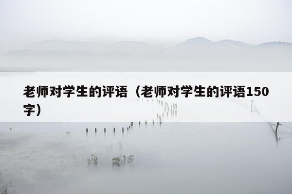 老师对学生的评语（老师对学生的评语150字）