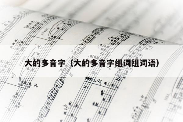 大的多音字（大的多音字组词组词语）