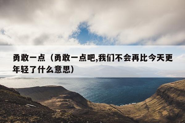 勇敢一点（勇敢一点吧,我们不会再比今天更年轻了什么意思）