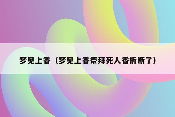 梦见上香（梦见上香祭拜死人香折断了）