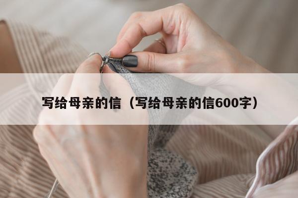 写给母亲的信（写给母亲的信600字）