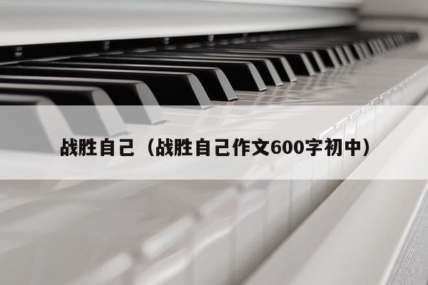 战胜自己（战胜自己作文600字初中）