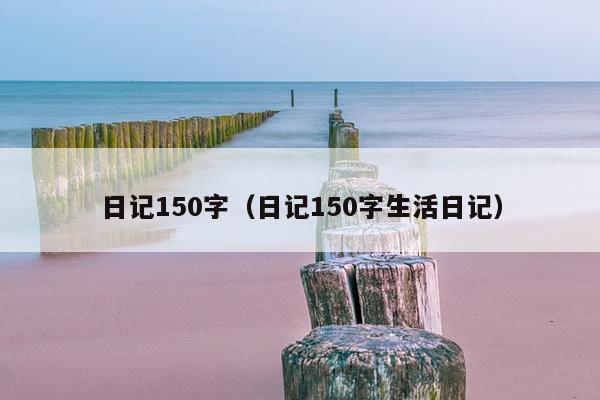 日记150字（日记150字生活日记）