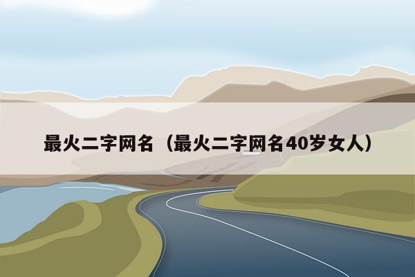 最火二字网名（最火二字网名40岁女人）