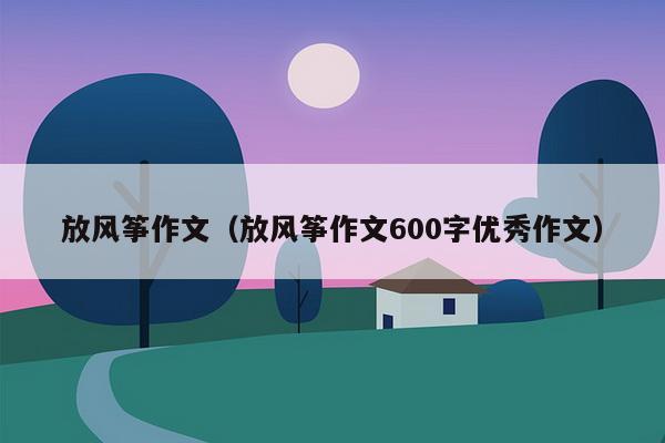 放风筝作文（放风筝作文600字优秀作文）