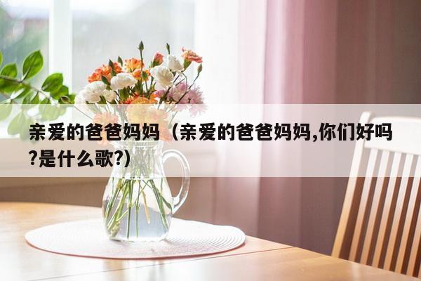 亲爱的爸爸妈妈（亲爱的爸爸妈妈,你们好吗?是什么歌?）