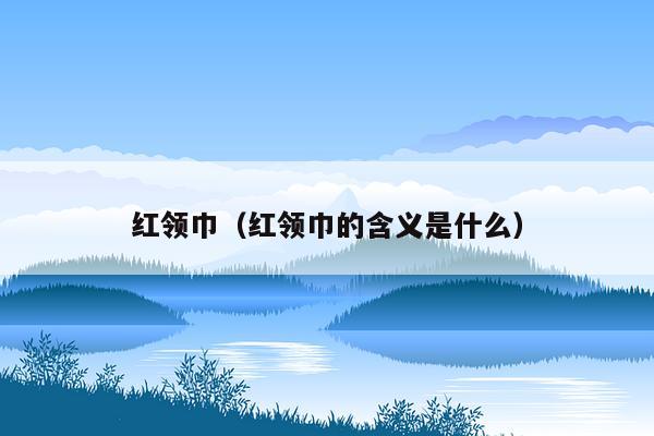 红领巾（红领巾的含义是什么）