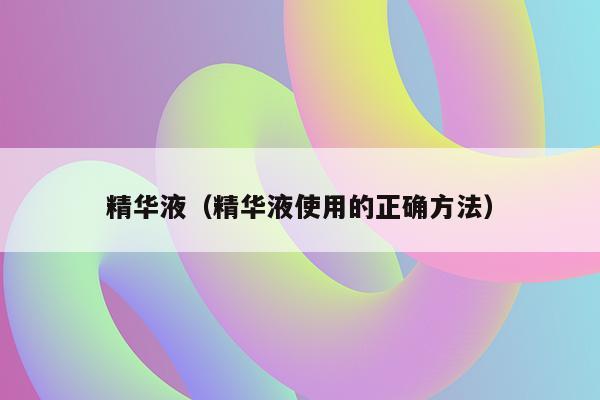 精华液（精华液使用的正确方法）