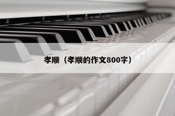 孝顺（孝顺的作文800字）