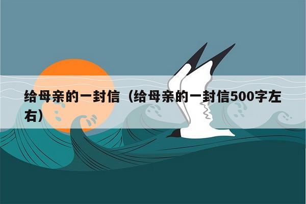 给母亲的一封信（给母亲的一封信500字左右）